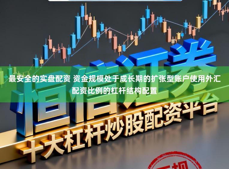 最安全的实盘配资 资金规模处于成长期的扩张型账户使用外汇配资比例的杠杆结构配置