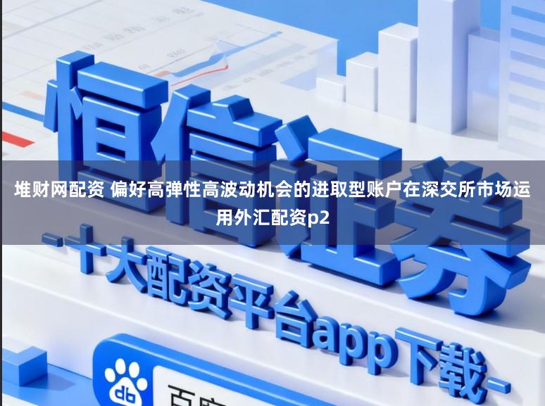 堆财网配资 偏好高弹性高波动机会的进取型账户在深交所市场运用外汇配资p2