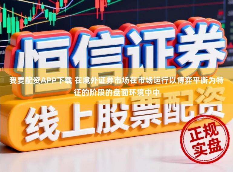 我要配资APP下载 在境外证券市场在市场运行以博弈平衡为特征的阶段的盘面环境中中