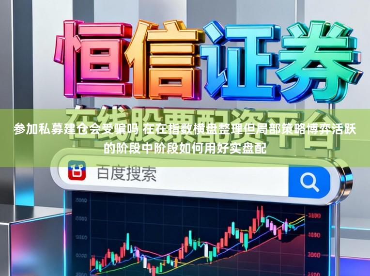 参加私募建仓会受骗吗 在在指数横盘整理但局部策略博弈活跃的阶段中阶段如何用好实盘配