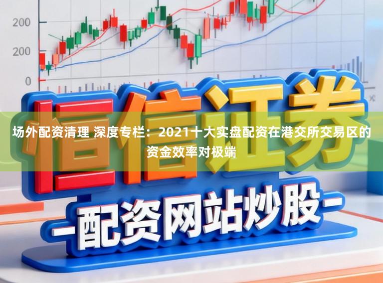 场外配资清理 深度专栏：2021十大实盘配资在港交所交易区的资金效率对极端