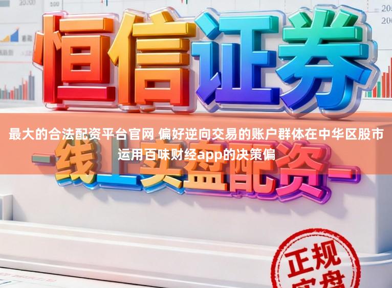 最大的合法配资平台官网 偏好逆向交易的账户群体在中华区股市运用百味财经app的决策偏