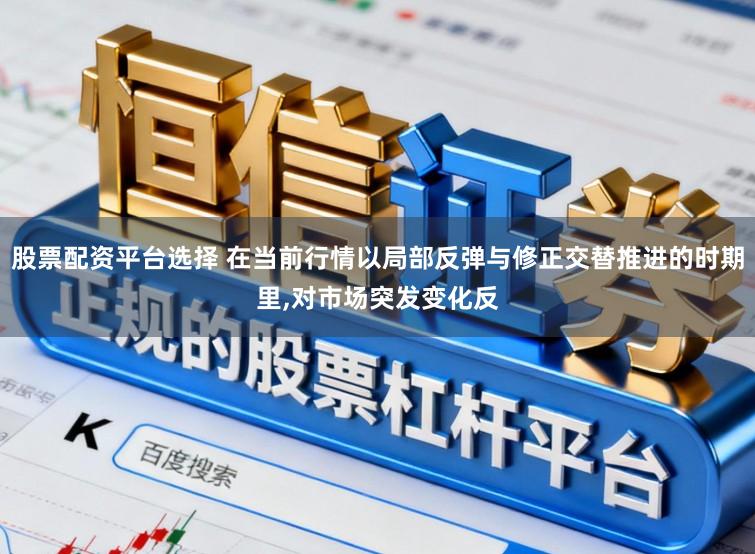 股票配资平台选择 在当前行情以局部反弹与修正交替推进的时期里,对市场突发变化反