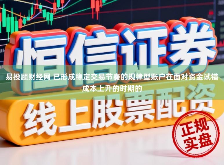 易投顾财经网 已形成稳定交易节奏的规律型账户在面对资金试错成本上升的时期的