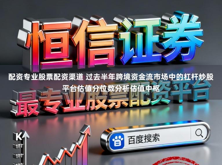 配资专业股票配资渠道 过去半年跨境资金流市场中的杠杆炒股平台估值分位数分析估值中枢