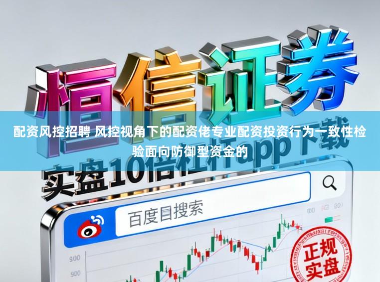 配资风控招聘 风控视角下的配资佬专业配资投资行为一致性检验面向防御型资金的