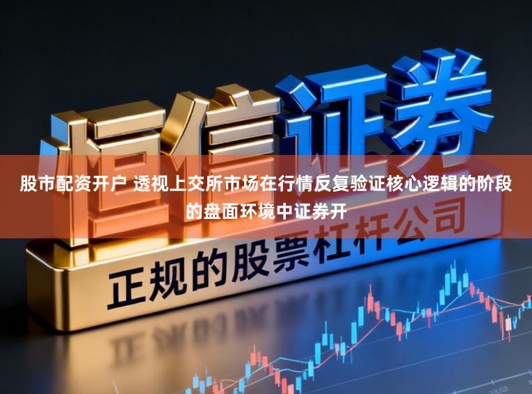 股市配资开户 透视上交所市场在行情反复验证核心逻辑的阶段的盘面环境中证券开