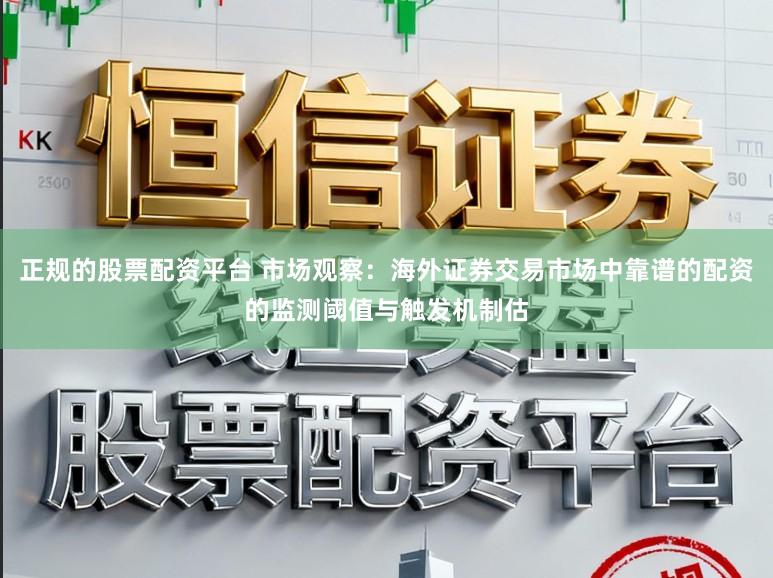 正规的股票配资平台 市场观察：海外证券交易市场中靠谱的配资的监测阈值与触发机制估