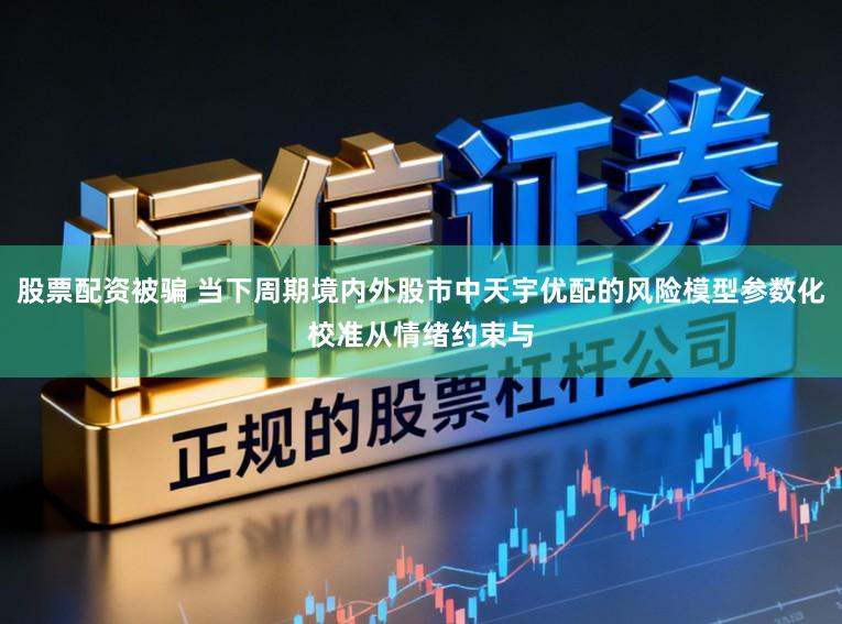 股票配资被骗 当下周期境内外股市中天宇优配的风险模型参数化校准从情绪约束与