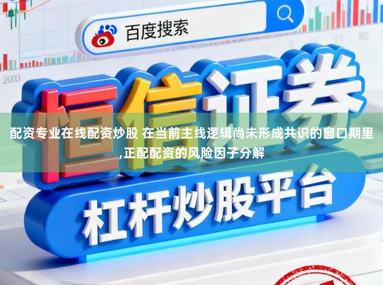 配资专业在线配资炒股 在当前主线逻辑尚未形成共识的窗口期里,正配配资的风险因子分解