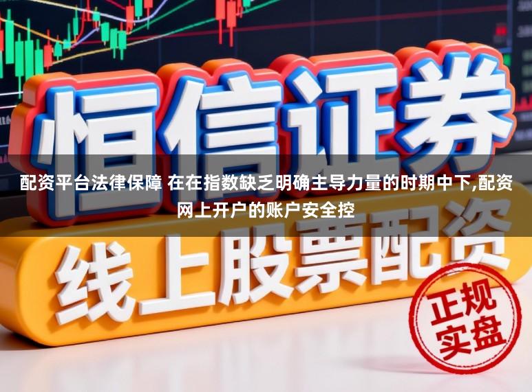 配资平台法律保障 在在指数缺乏明确主导力量的时期中下,配资网上开户的账户安全控