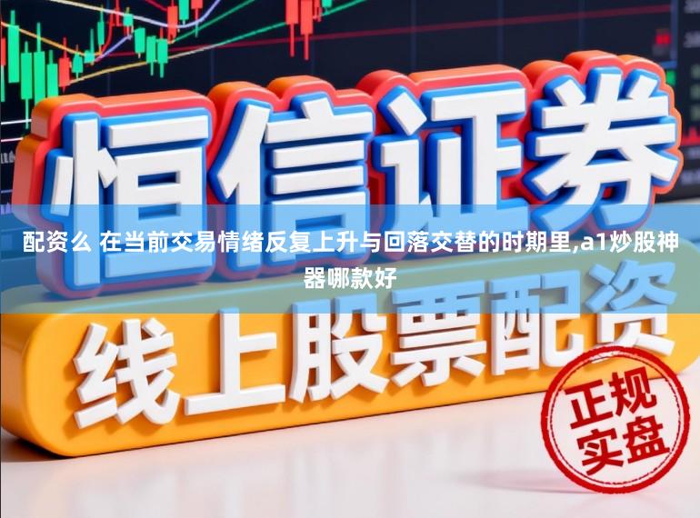 配资么 在当前交易情绪反复上升与回落交替的时期里,a1炒股神器哪款好