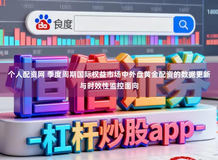 个人配资网 季度周期国际权益市场中外盘黄金配资的数据更新与时效性监控面向