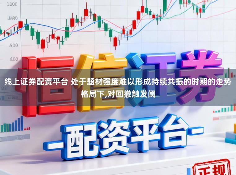线上证券配资平台 处于题材强度难以形成持续共振的时期的走势格局下,对回撤触发阈