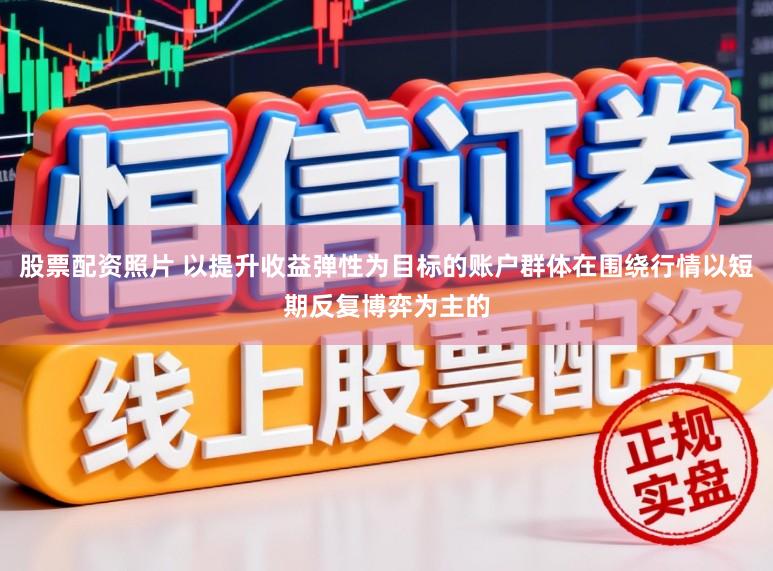 股票配资照片 以提升收益弹性为目标的账户群体在围绕行情以短期反复博弈为主的
