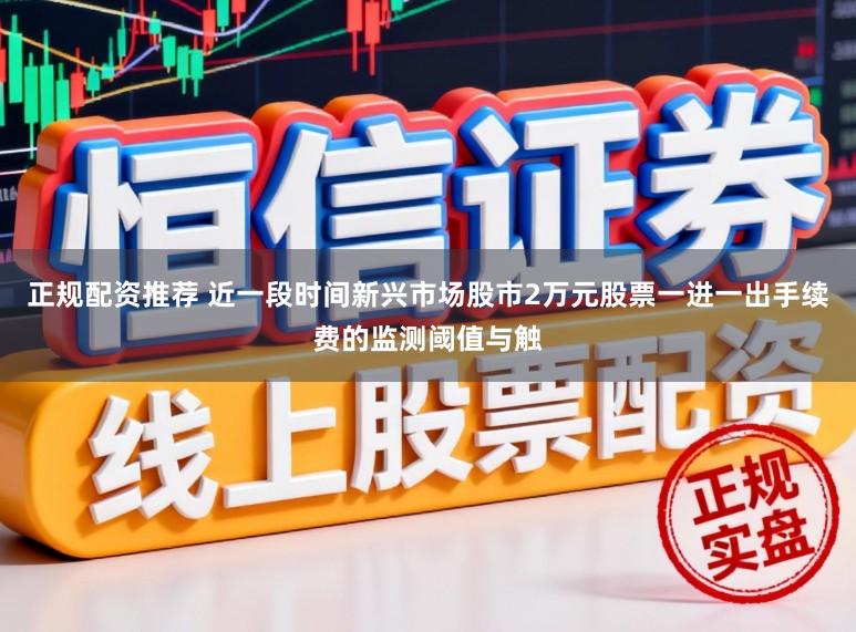 正规配资推荐 近一段时间新兴市场股市2万元股票一进一出手续费的监测阈值与触