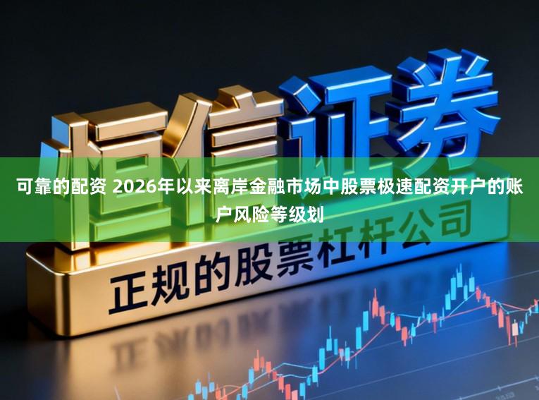 可靠的配资 2026年以来离岸金融市场中股票极速配资开户的账户风险等级划