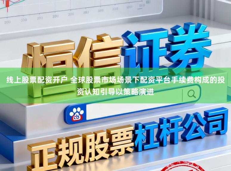 线上股票配资开户 全球股票市场场景下配资平台手续费构成的投资认知引导以策略演进