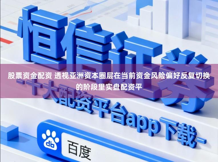 股票资金配资 透视亚洲资本圈层在当前资金风险偏好反复切换的阶段里实盘配资平