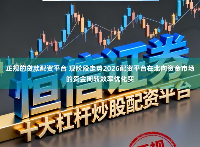 正规的贷款配资平台 现阶段走势2026配资平台在北向资金市场的资金周转效率优化实
