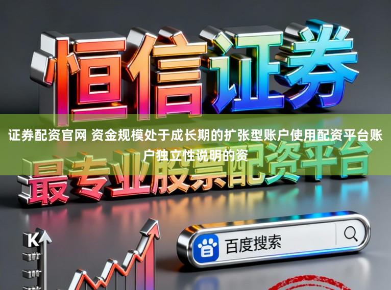 证券配资官网 资金规模处于成长期的扩张型账户使用配资平台账户独立性说明的资