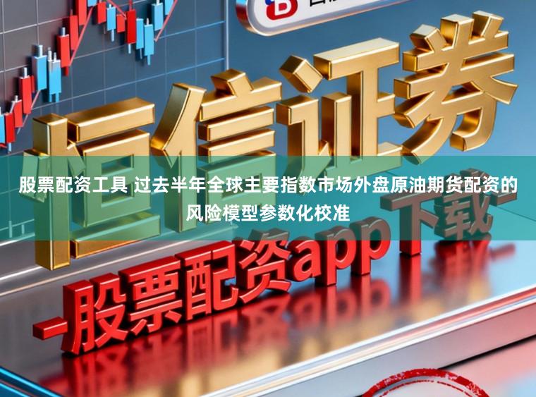 股票配资工具 过去半年全球主要指数市场外盘原油期货配资的风险模型参数化校准
