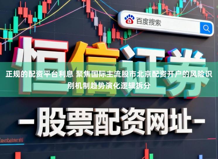 正规的配资平台利息 聚焦国际主流股市北京配资开户的风险识别机制趋势演化逻辑拆分