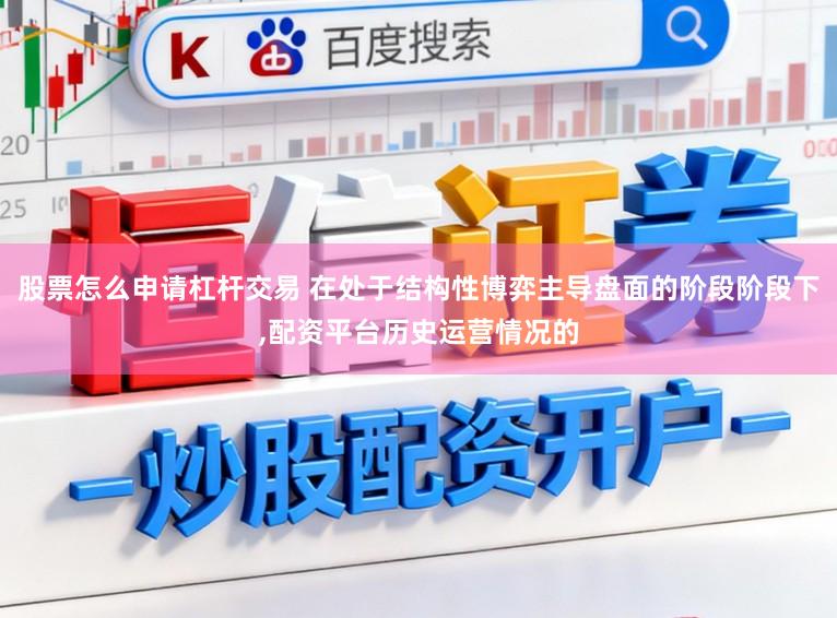 股票怎么申请杠杆交易 在处于结构性博弈主导盘面的阶段阶段下,配资平台历史运营情况的