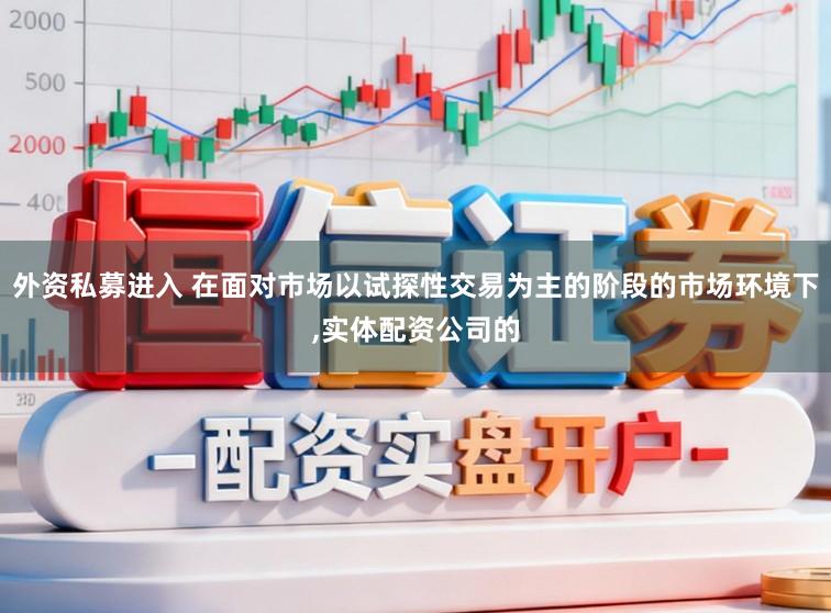 外资私募进入 在面对市场以试探性交易为主的阶段的市场环境下,实体配资公司的