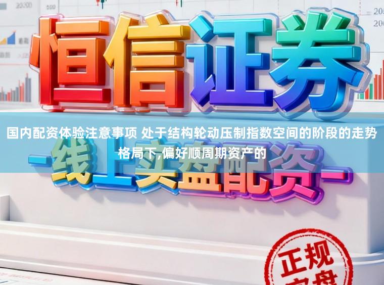国内配资体验注意事项 处于结构轮动压制指数空间的阶段的走势格局下,偏好顺周期资产的