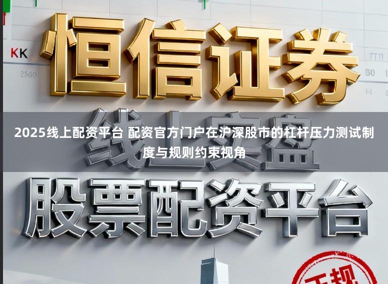 2025线上配资平台 配资官方门户在沪深股市的杠杆压力测试制度与规则约束视角