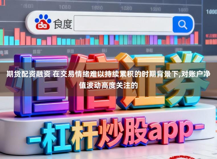 期货配资融资 在交易情绪难以持续累积的时期背景下,对账户净值波动高度关注的