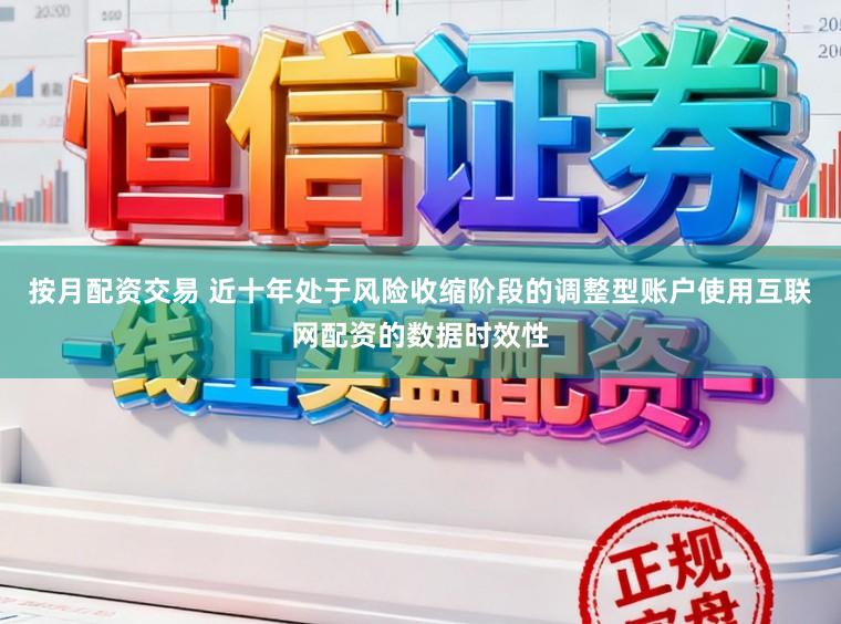 按月配资交易 近十年处于风险收缩阶段的调整型账户使用互联网配资的数据时效性