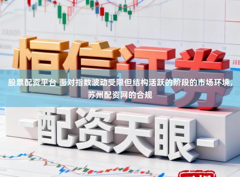 股票配资平台 面对指数波动受限但结构活跃的阶段的市场环境,苏州配资网的合规