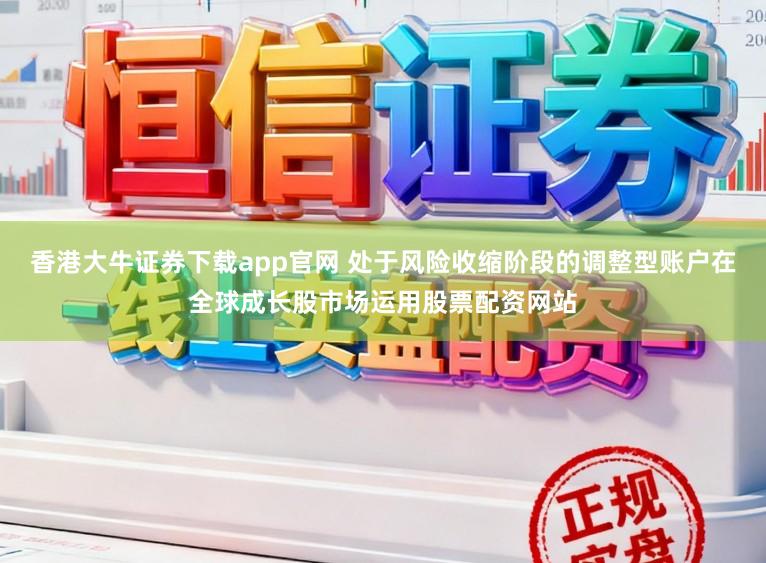 香港大牛证券下载app官网 处于风险收缩阶段的调整型账户在全球成长股市场运用股票配资网站