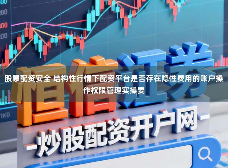 股票配资安全 结构性行情下配资平台是否存在隐性费用的账户操作权限管理实操要