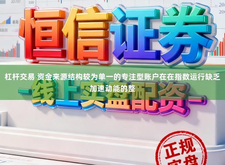 杠杆交易 资金来源结构较为单一的专注型账户在在指数运行缺乏加速动能的整