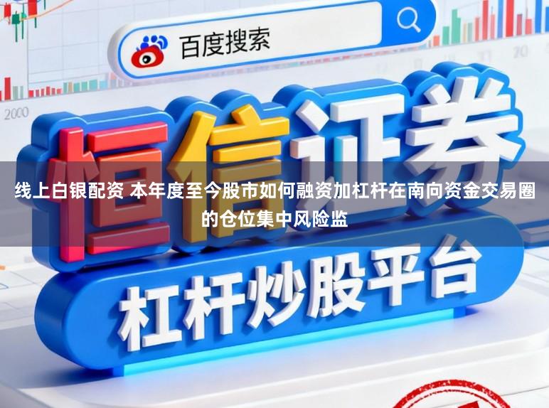 线上白银配资 本年度至今股市如何融资加杠杆在南向资金交易圈的仓位集中风险监