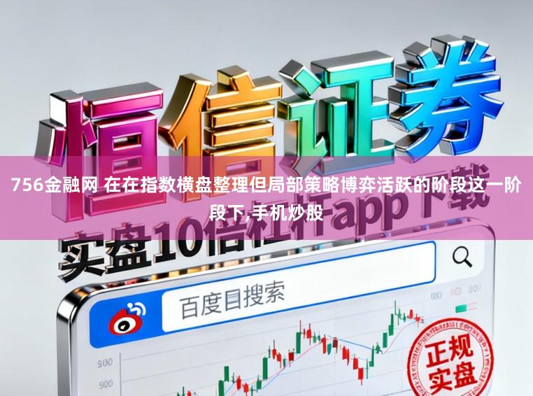 756金融网 在在指数横盘整理但局部策略博弈活跃的阶段这一阶段下,手机炒股