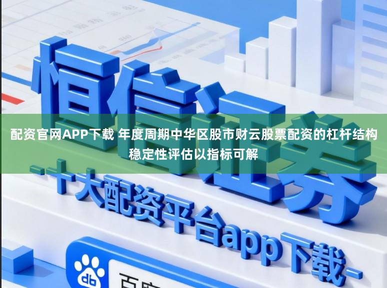 配资官网APP下载 年度周期中华区股市财云股票配资的杠杆结构稳定性评估以指标可解