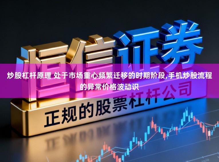 炒股杠杆原理 处于市场重心频繁迁移的时期阶段,手机炒股流程的异常价格波动识