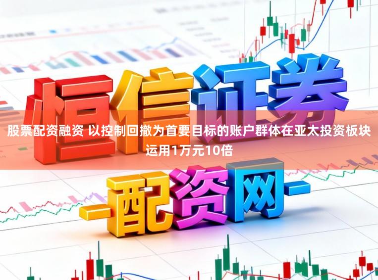 股票配资融资 以控制回撤为首要目标的账户群体在亚太投资板块运用1万元10倍