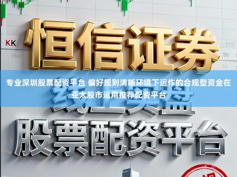专业深圳股票配资平台 偏好规则清晰环境下运作的合规型资金在亚太股市运用推荐配资平台
