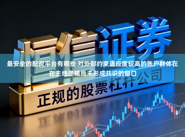 最安全的配资平台有哪些 对外部约束适应度较高的账户群体在在主线逻辑尚未形成共识的窗口