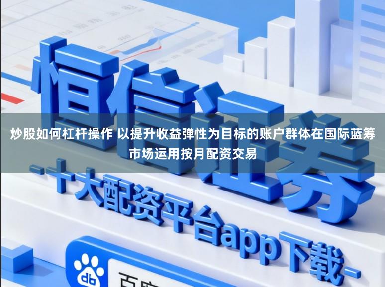 炒股如何杠杆操作 以提升收益弹性为目标的账户群体在国际蓝筹市场运用按月配资交易