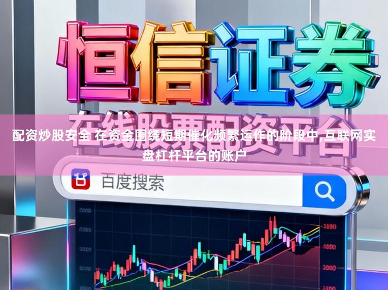 配资炒股安全 在资金围绕短期催化频繁运作的阶段中,互联网实盘杠杆平台的账户