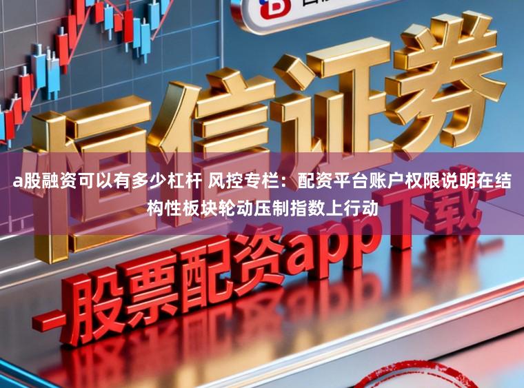 a股融资可以有多少杠杆 风控专栏：配资平台账户权限说明在结构性板块轮动压制指数上行动