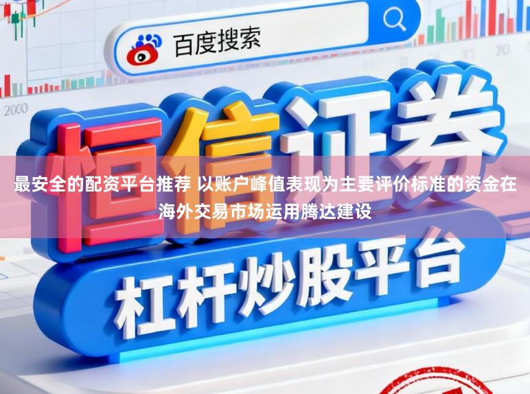 最安全的配资平台推荐 以账户峰值表现为主要评价标准的资金在海外交易市场运用腾达建设