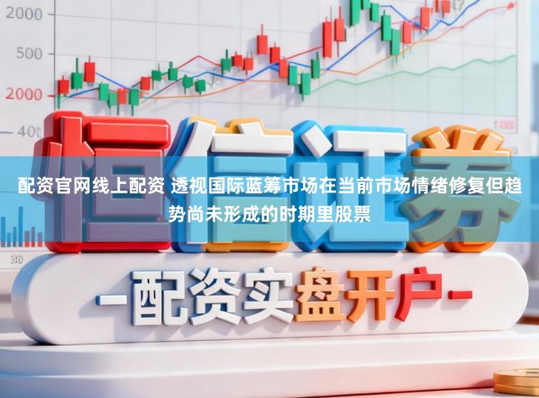 配资官网线上配资 透视国际蓝筹市场在当前市场情绪修复但趋势尚未形成的时期里股票
