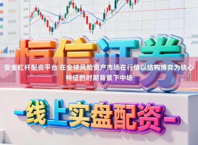 安全杠杆配资平台 在全球风险资产市场在行情以结构博弈为核心特征的时期背景下中场